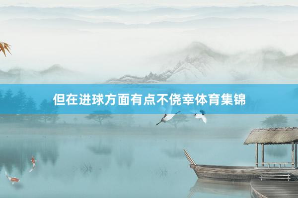 但在进球方面有点不侥幸体育集锦