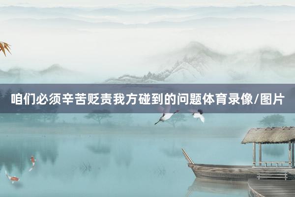 咱们必须辛苦贬责我方碰到的问题体育录像/图片