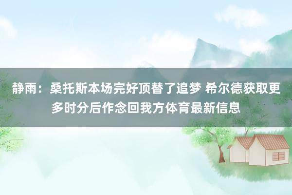 静雨：桑托斯本场完好顶替了追梦 希尔德获取更多时分后作念回我方体育最新信息