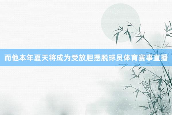而他本年夏天将成为受放胆摆脱球员体育赛事直播
