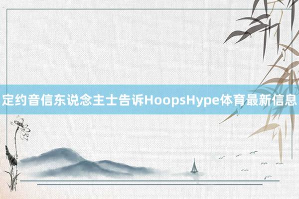 定约音信东说念主士告诉HoopsHype体育最新信息