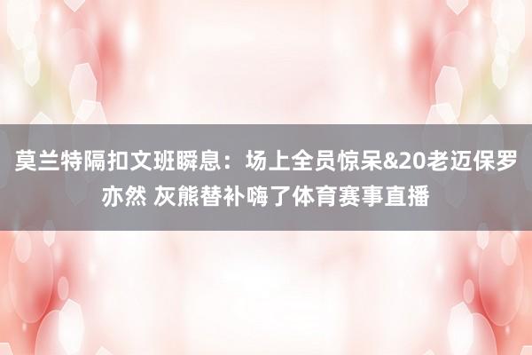 莫兰特隔扣文班瞬息：场上全员惊呆&20老迈保罗亦然 灰熊替补嗨了体育赛事直播