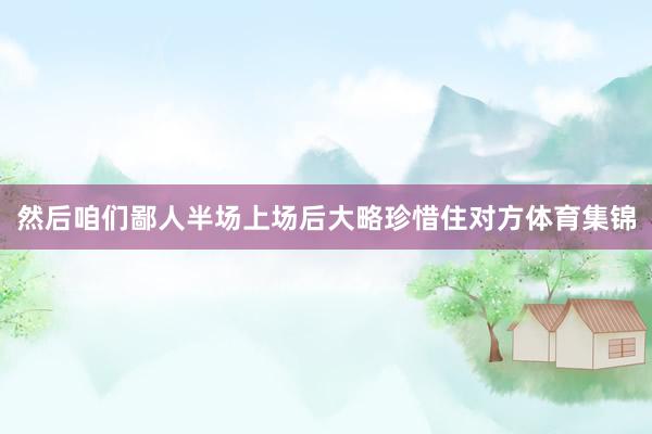 然后咱们鄙人半场上场后大略珍惜住对方体育集锦