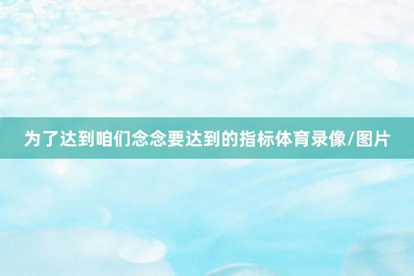 为了达到咱们念念要达到的指标体育录像/图片