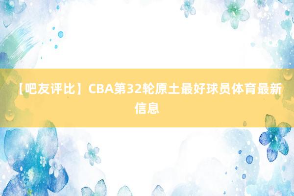 【吧友评比】CBA第32轮原土最好球员体育最新信息