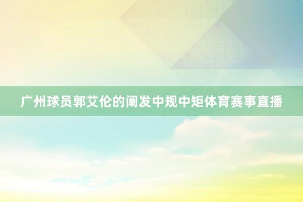 广州球员郭艾伦的阐发中规中矩体育赛事直播