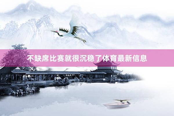 不缺席比赛就很沉稳了体育最新信息