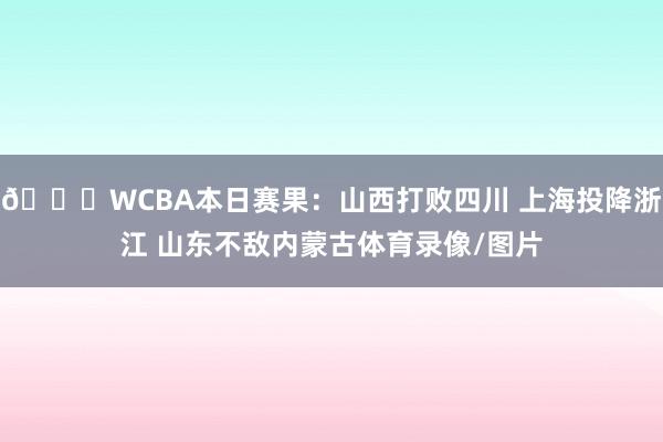 🏀WCBA本日赛果：山西打败四川 上海投降浙江 山东不敌内蒙古体育录像/图片