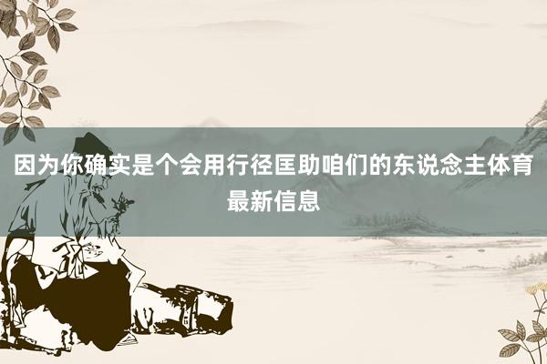 因为你确实是个会用行径匡助咱们的东说念主体育最新信息