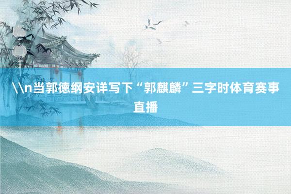\n当郭德纲安详写下“郭麒麟”三字时体育赛事直播