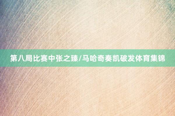 第八局比赛中张之臻/马哈奇奏凯破发体育集锦