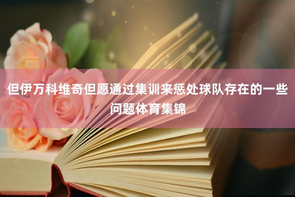 但伊万科维奇但愿通过集训来惩处球队存在的一些问题体育集锦