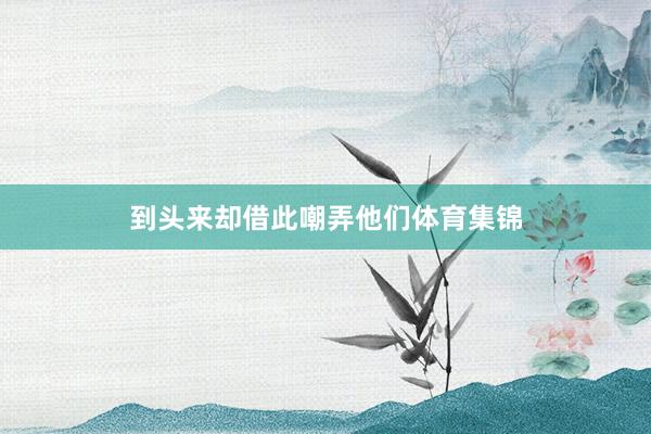 到头来却借此嘲弄他们体育集锦