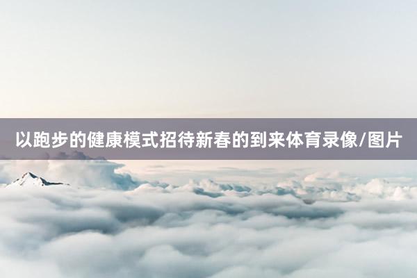 以跑步的健康模式招待新春的到来体育录像/图片