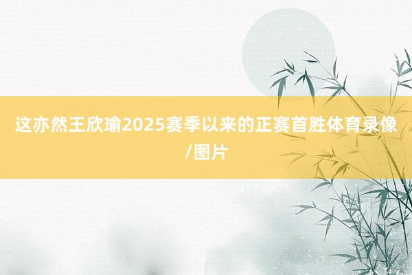 这亦然王欣瑜2025赛季以来的正赛首胜体育录像/图片
