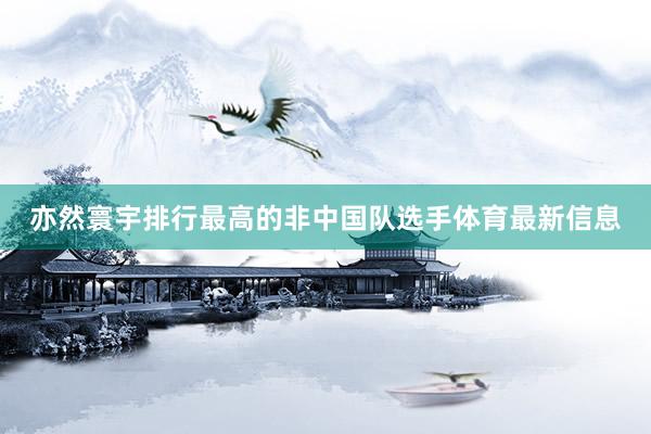 亦然寰宇排行最高的非中国队选手体育最新信息