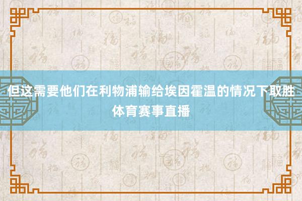 但这需要他们在利物浦输给埃因霍温的情况下取胜体育赛事直播