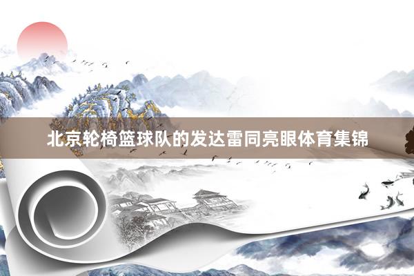 北京轮椅篮球队的发达雷同亮眼体育集锦
