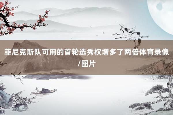 菲尼克斯队可用的首轮选秀权增多了两倍体育录像/图片