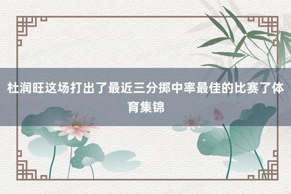 杜润旺这场打出了最近三分掷中率最佳的比赛了体育集锦