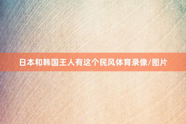 日本和韩国王人有这个民风体育录像/图片