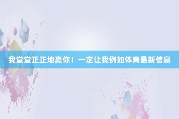 我堂堂正正地赢你！一定让我例如体育最新信息