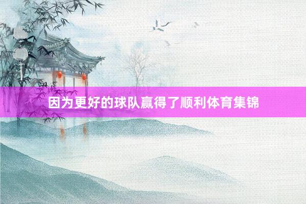 因为更好的球队赢得了顺利体育集锦