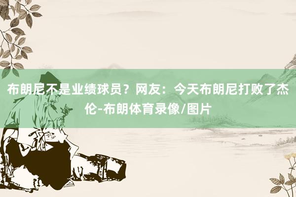 布朗尼不是业绩球员？网友：今天布朗尼打败了杰伦-布朗体育录像/图片