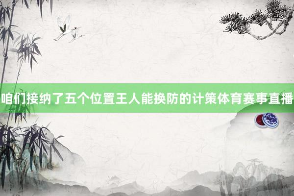 咱们接纳了五个位置王人能换防的计策体育赛事直播