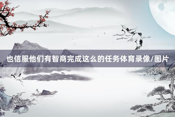 也信服他们有智商完成这么的任务体育录像/图片