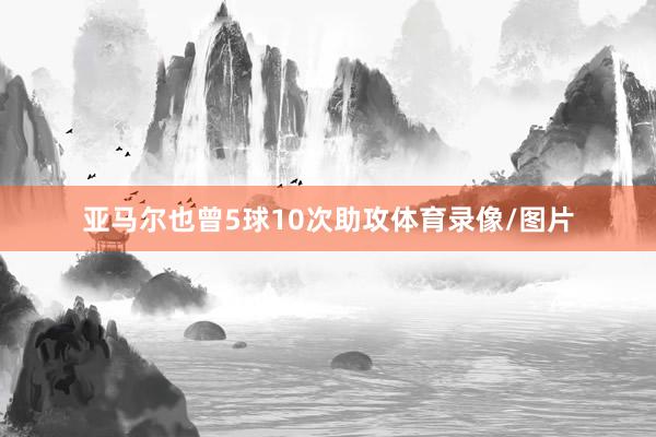 亚马尔也曾5球10次助攻体育录像/图片