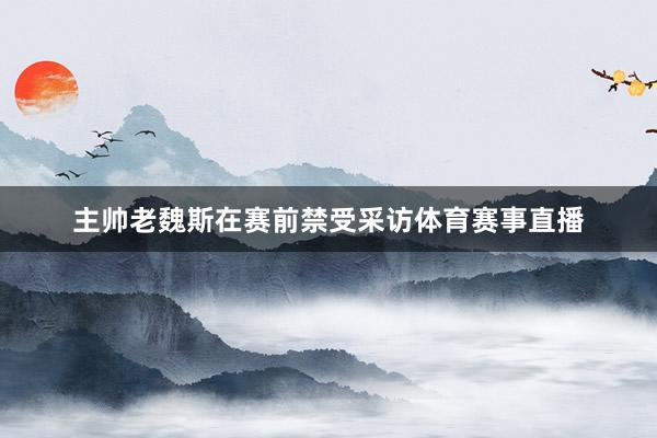 主帅老魏斯在赛前禁受采访体育赛事直播