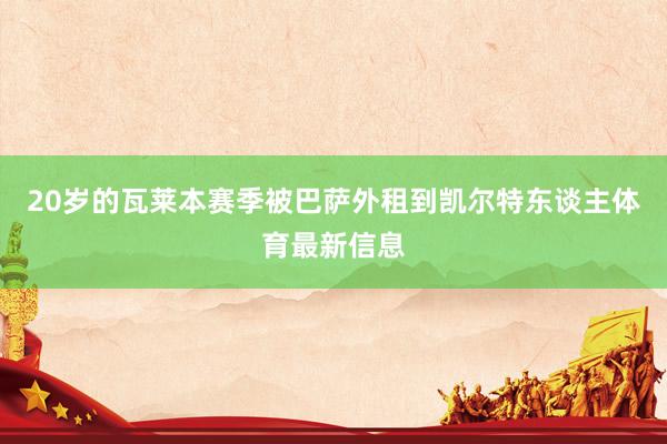 20岁的瓦莱本赛季被巴萨外租到凯尔特东谈主体育最新信息