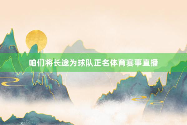 咱们将长途为球队正名体育赛事直播