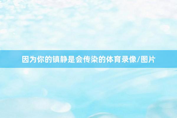 因为你的镇静是会传染的体育录像/图片
