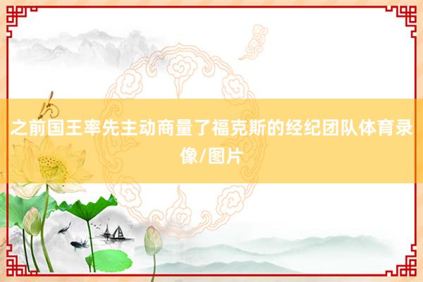 之前国王率先主动商量了福克斯的经纪团队体育录像/图片