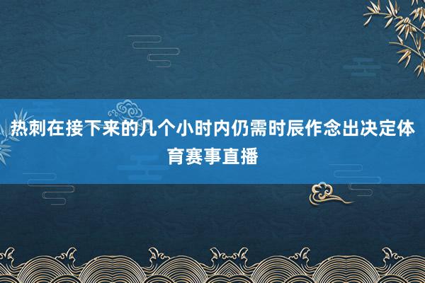 热刺在接下来的几个小时内仍需时辰作念出决定体育赛事直播