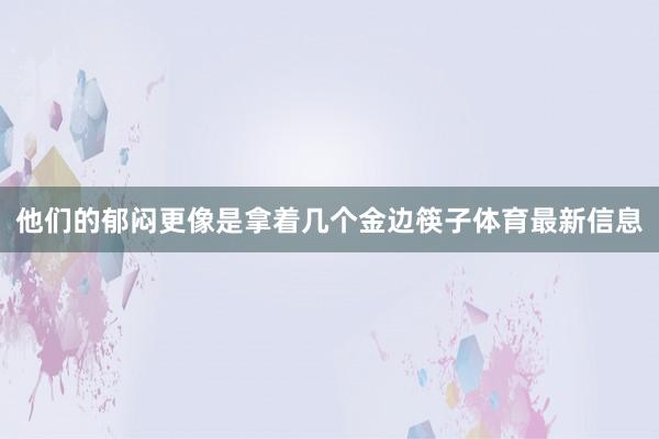 他们的郁闷更像是拿着几个金边筷子体育最新信息