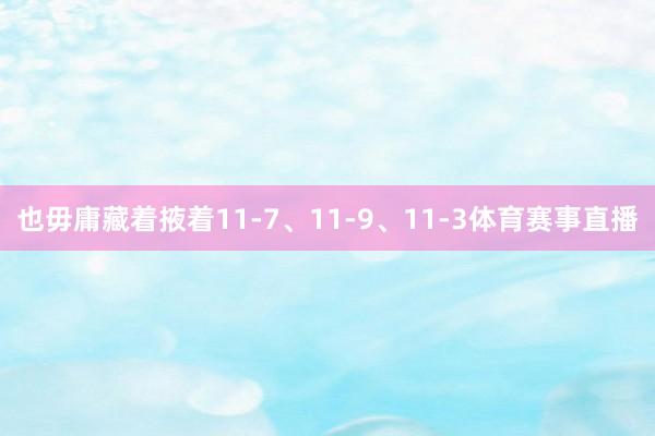 也毋庸藏着掖着11-7、11-9、11-3体育赛事直播