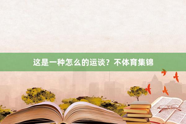 这是一种怎么的运谈？不体育集锦