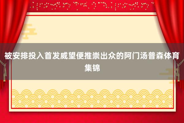 被安排投入首发威望便推崇出众的阿门汤普森体育集锦