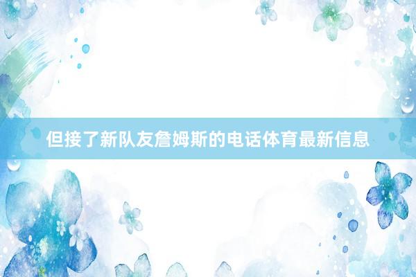 但接了新队友詹姆斯的电话体育最新信息