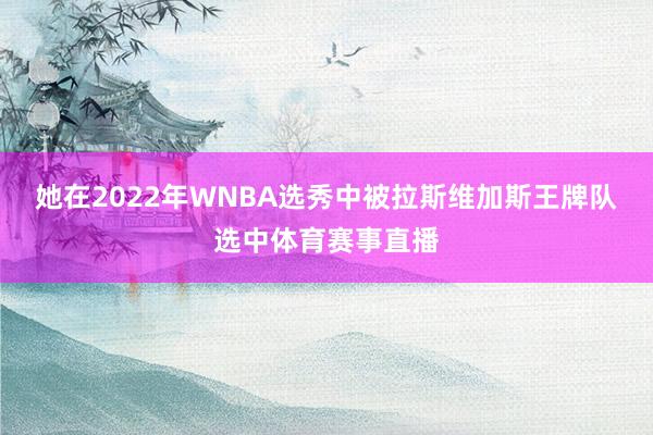 她在2022年WNBA选秀中被拉斯维加斯王牌队选中体育赛事直播