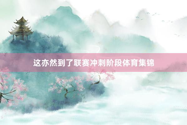 这亦然到了联赛冲刺阶段体育集锦