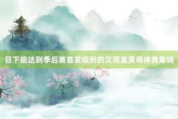 目下能达到季后赛首发级别的又简直莫得体育集锦