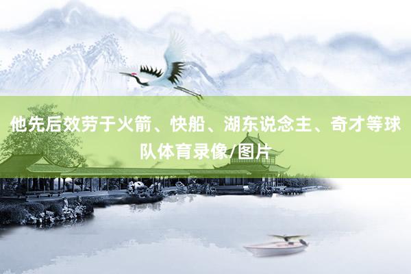 他先后效劳于火箭、快船、湖东说念主、奇才等球队体育录像/图片