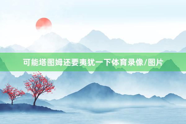 可能塔图姆还要夷犹一下体育录像/图片