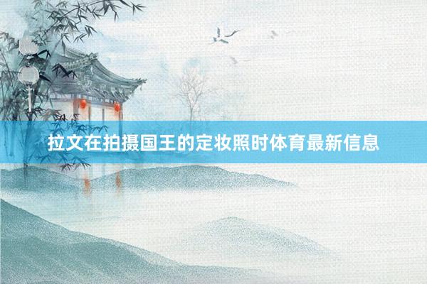 拉文在拍摄国王的定妆照时体育最新信息