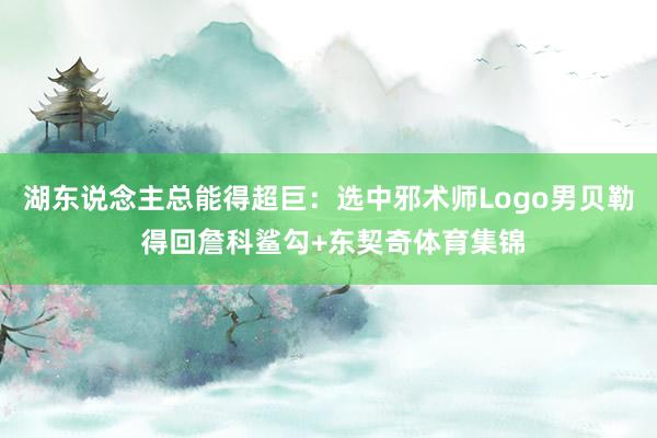 湖东说念主总能得超巨：选中邪术师Logo男贝勒 得回詹科鲨勾+东契奇体育集锦