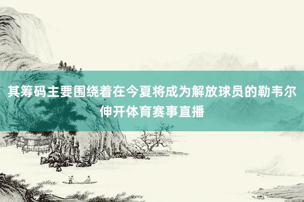 其筹码主要围绕着在今夏将成为解放球员的勒韦尔伸开体育赛事直播